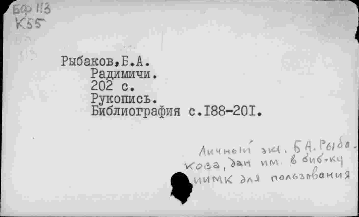 ﻿БФ Hi К5Т
Рыбаков.Б.А.
Радимичи.
202 с.
Рукопись.
Библиография с.188-201.
Дичнеіи
’КЧ
киИМ1<	noAfeStrüûrtH